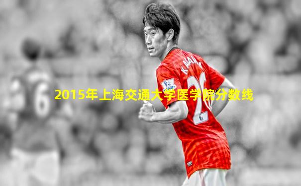 2015年上海交通大学医学院分数线
