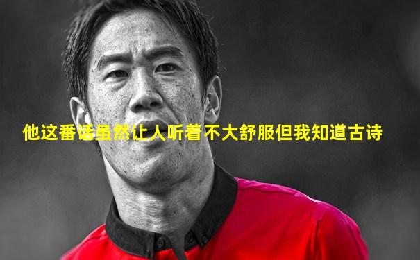 他这番话虽然让人听着不大舒服但我知道古诗