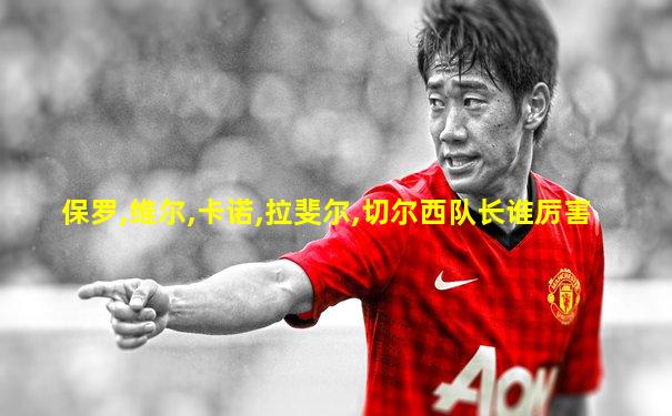 保罗,维尔,卡诺,拉斐尔,切尔西队长谁厉害