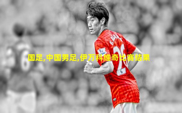 国足,中国男足,伊万科维奇比赛结果
