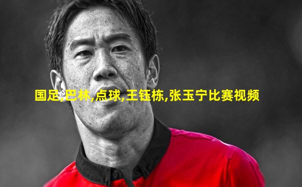 国足,巴林,点球,王钰栋,张玉宁比赛视频