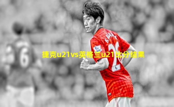 捷克u21vs英格兰u21比分结果