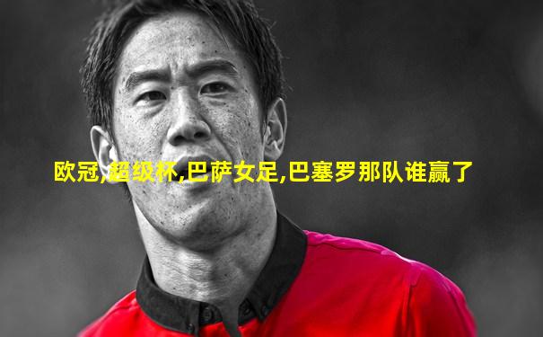 欧冠,超级杯,巴萨女足,巴塞罗那队谁赢了