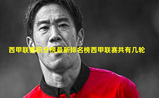 西甲联赛积分榜最新排名榜西甲联赛共有几轮