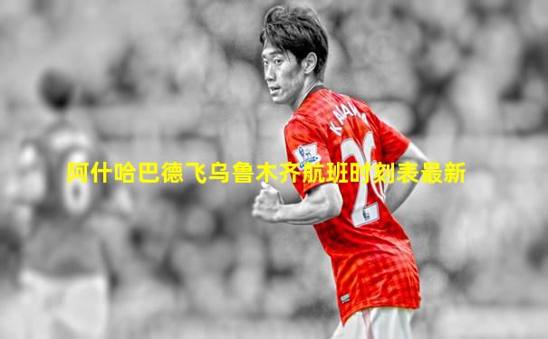 阿什哈巴德飞乌鲁木齐航班时刻表最新