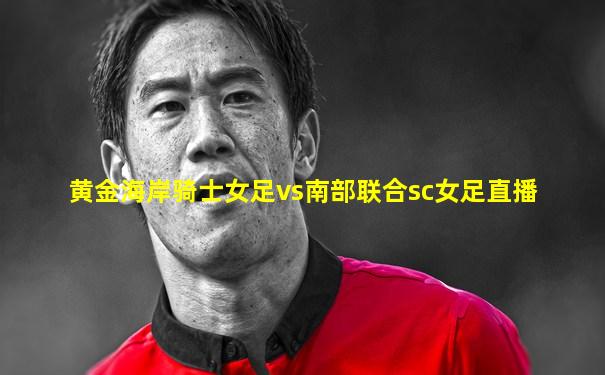 黄金海岸骑士女足vs南部联合sc女足直播