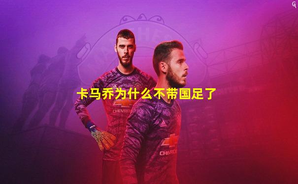 卡马乔为什么不带国足了