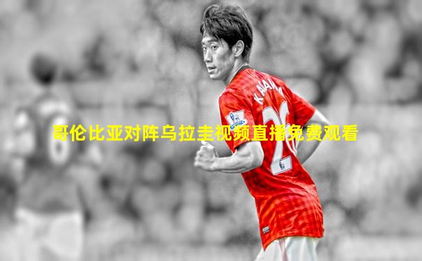 哥伦比亚对阵乌拉圭视频直播免费观看