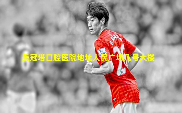 美冠塔口腔医院地址人民广场几号大楼