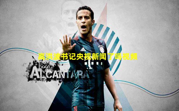 高洪波书记央视新闻了吗视频