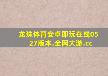 龙珠体育安卓即玩在线0527版本.全网大游.cc